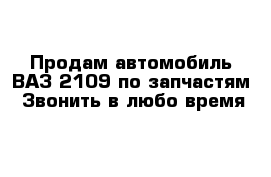 Продам автомобиль ВАЗ 2109 по запчастям  Звонить в любо время